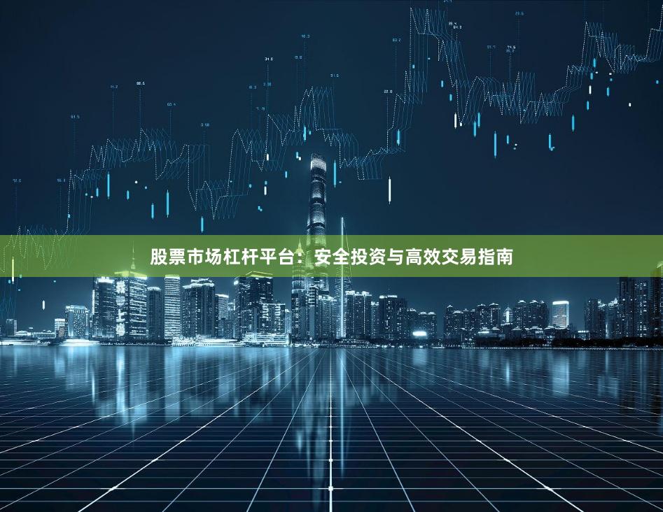 股票市场杠杆平台：安全投资与高效交易指南