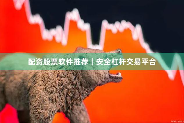 配资股票软件推荐｜安全杠杆交易平台
