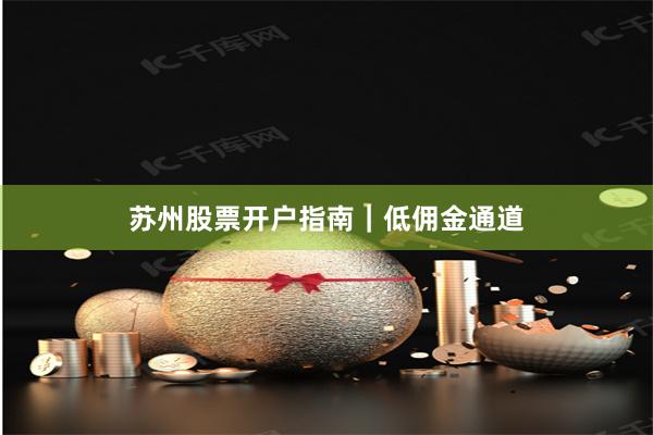 苏州股票开户指南｜低佣金通道