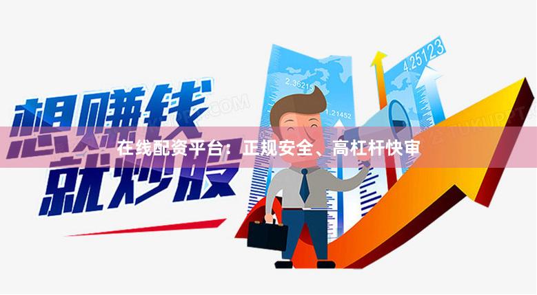 在线配资平台：正规安全、高杠杆快审