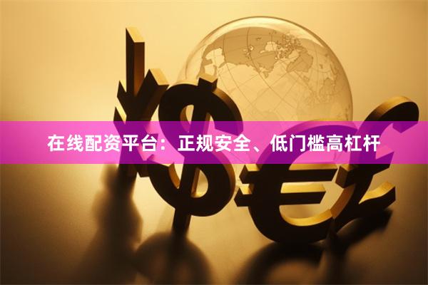 在线配资平台：正规安全、低门槛高杠杆