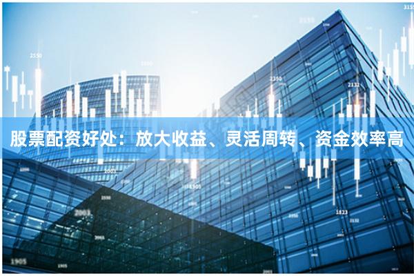 股票配资好处：放大收益、灵活周转、资金效率高