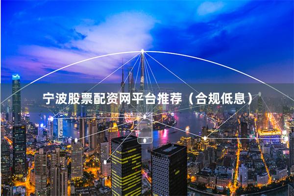 宁波股票配资网平台推荐（合规低息）