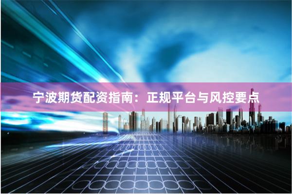 宁波期货配资指南：正规平台与风控要点