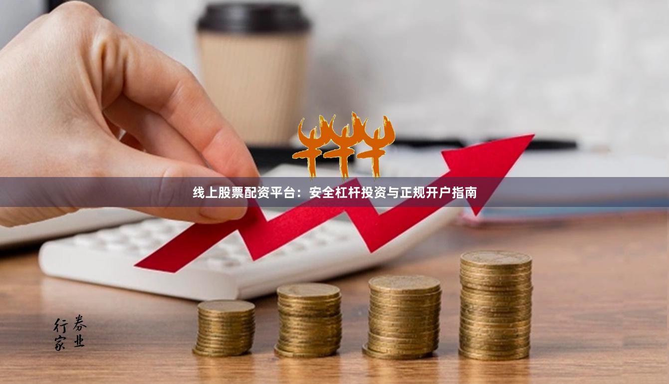 线上股票配资平台：安全杠杆投资与正规开户指南