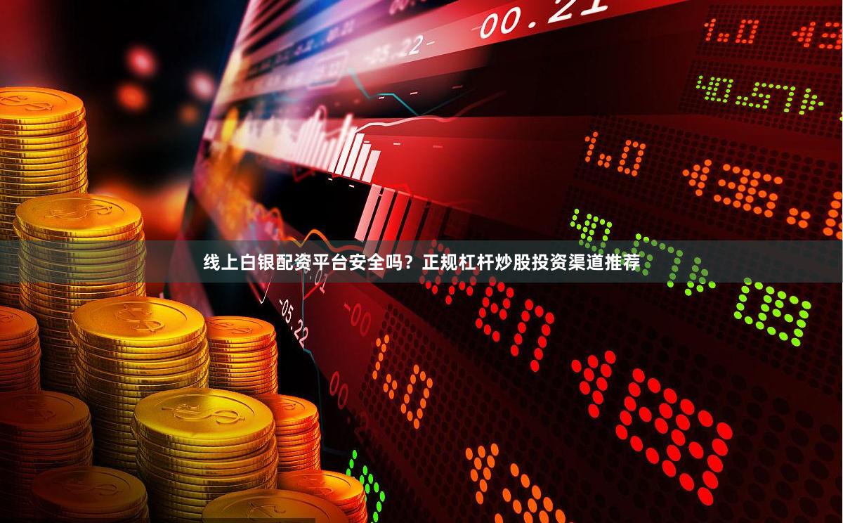 线上白银配资平台安全吗？正规杠杆炒股投资渠道推荐