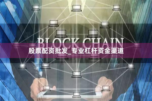 股票配资批发_专业杠杆资金渠道
