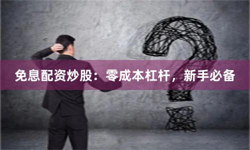 免息配资炒股：零成本杠杆，新手必备