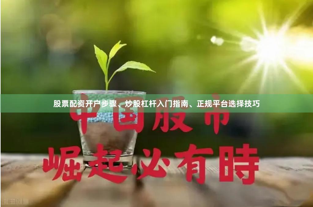 股票配资开户步骤、炒股杠杆入门指南、正规平台选择技巧