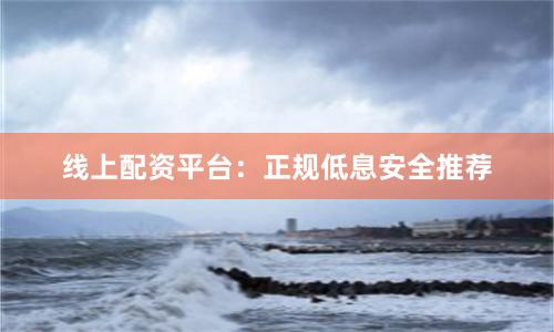 线上配资平台：正规低息安全推荐