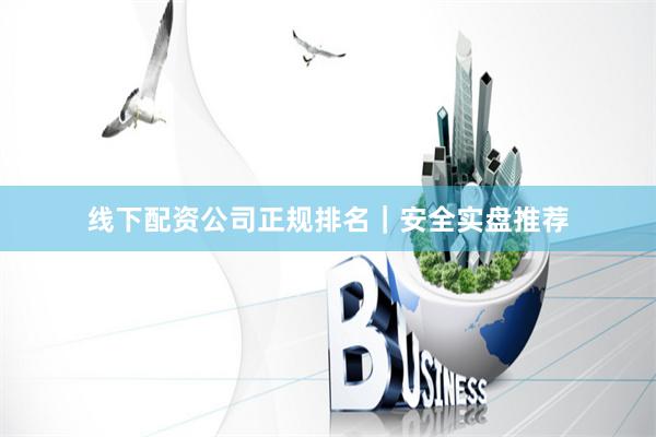 线下配资公司正规排名｜安全实盘推荐