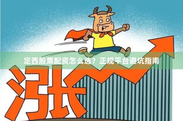 定西股票配资怎么选？正规平台避坑指南