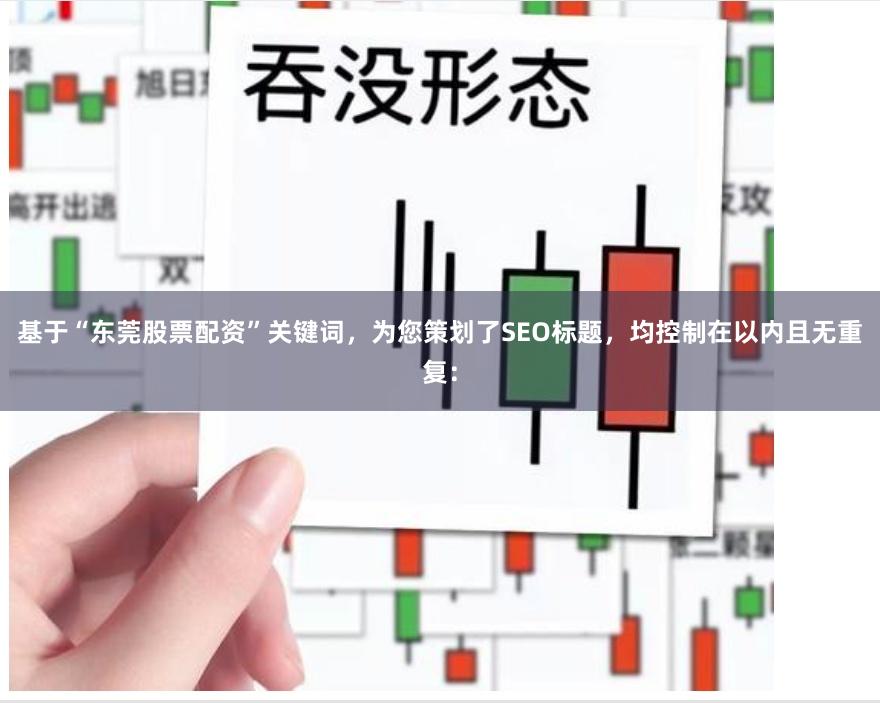 基于“东莞股票配资”关键词，为您策划了SEO标题，均控制在以内且无重复：