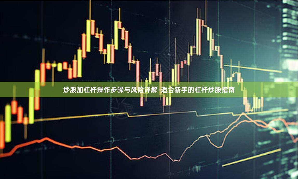 炒股加杠杆操作步骤与风险详解-适合新手的杠杆炒股指南