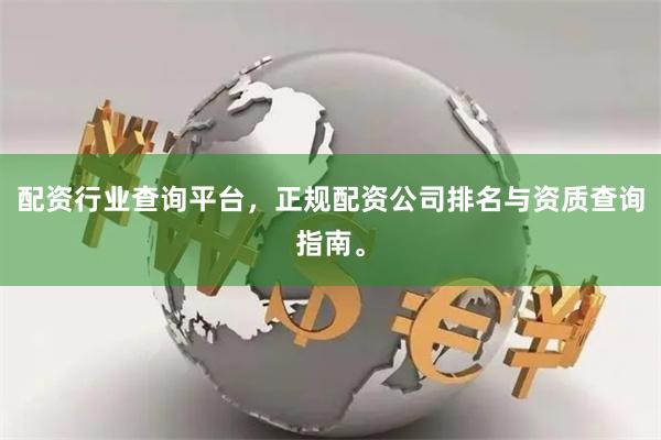 配资行业查询平台，正规配资公司排名与资质查询指南。
