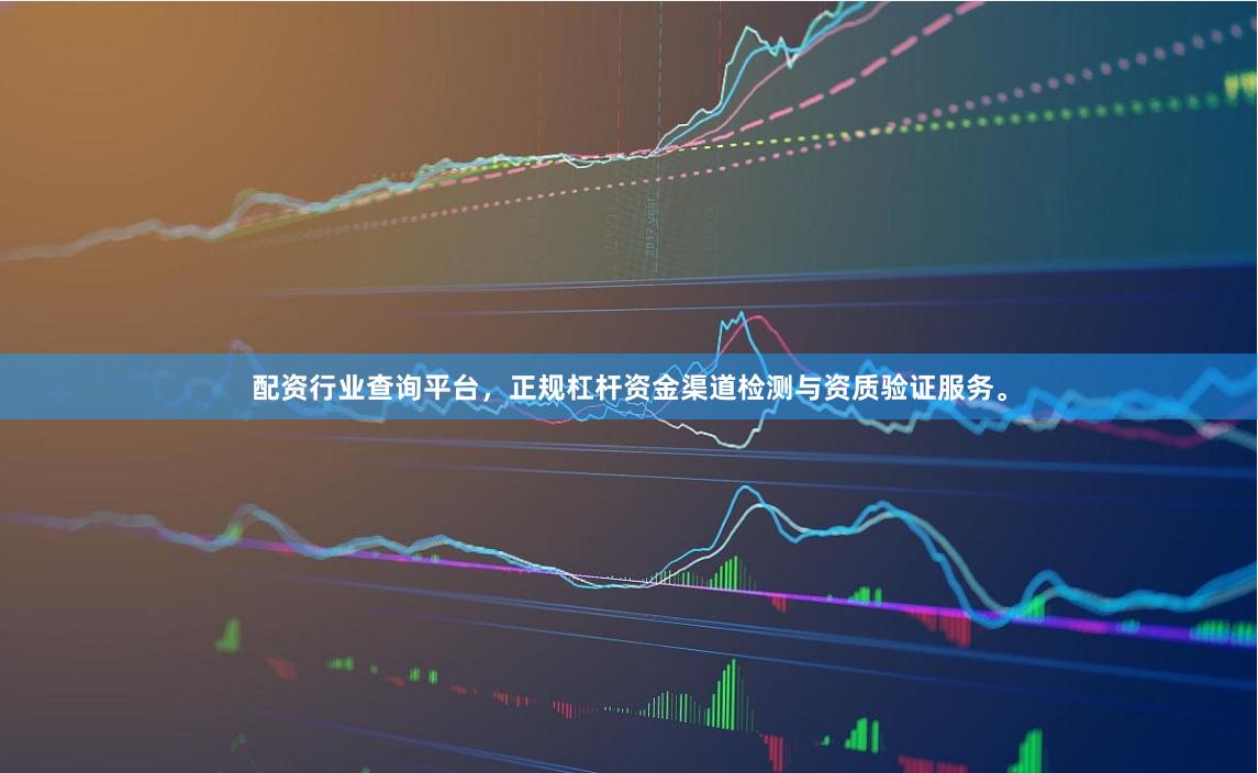 配资行业查询平台，正规杠杆资金渠道检测与资质验证服务。