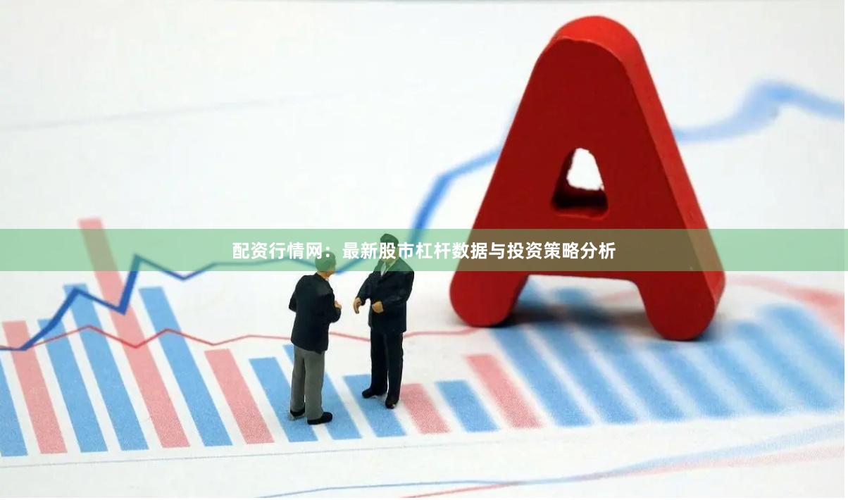 配资行情网：最新股市杠杆数据与投资策略分析