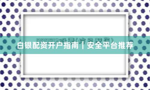 白银配资开户指南｜安全平台推荐