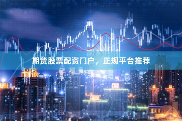 期货股票配资门户，正规平台推荐