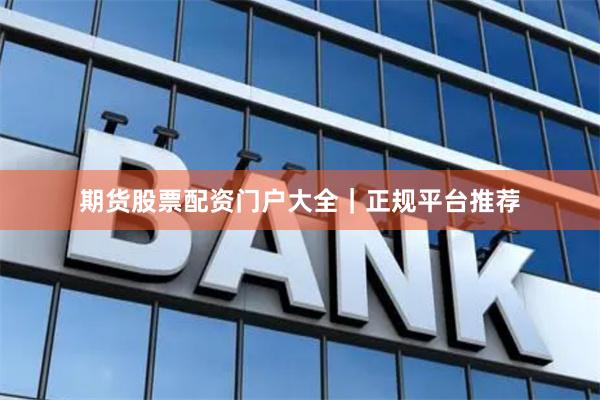 期货股票配资门户大全｜正规平台推荐