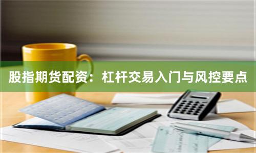 股指期货配资：杠杆交易入门与风控要点