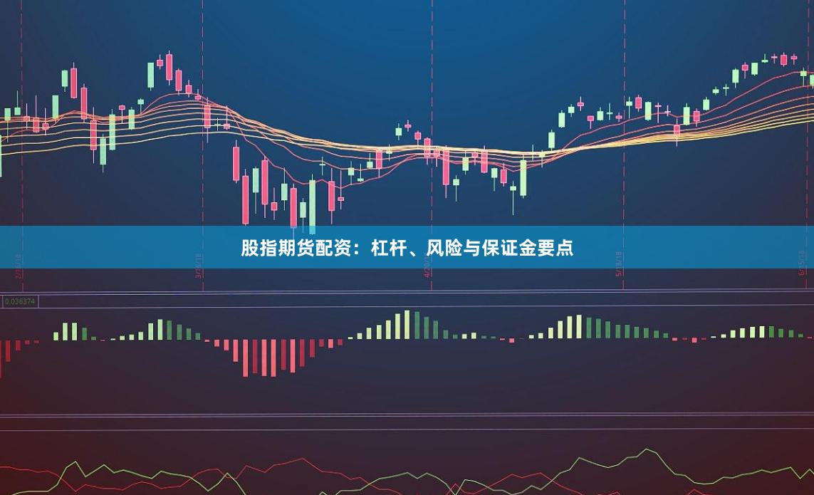 股指期货配资：杠杆、风险与保证金要点
